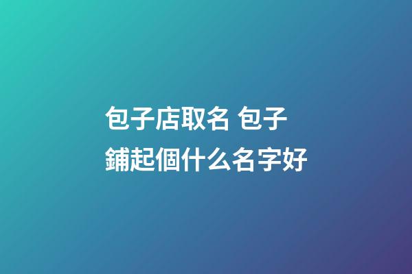 包子店取名 包子鋪起個什么名字好-第1張-店鋪起名-玄機派